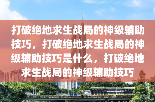 打破绝地求生战局的神级辅助技巧，打破绝地求生战局的神级辅助技巧是什么，打破绝地求生战局的神级辅助技巧