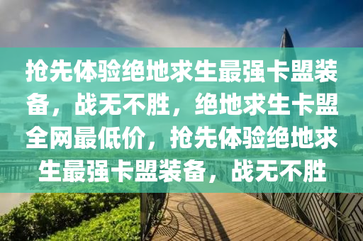 抢先体验绝地求生最强卡盟装备，战无不胜，绝地求生卡盟全网最低价，抢先体验绝地求生最强卡盟装备，战无不胜