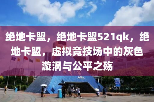 绝地卡盟，绝地卡盟521qk，绝地卡盟，虚拟竞技场中的灰色漩涡与公平之殇