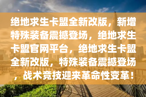 绝地求生卡盟全新改版，新增特殊装备震撼登场，绝地求生卡盟官网平台，绝地求生卡盟全新改版，特殊装备震撼登场，战术竞技迎来革命性变革！