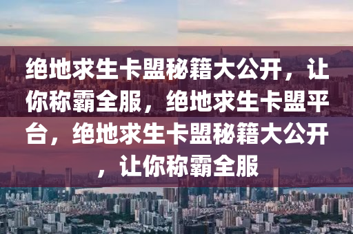 绝地求生卡盟秘籍大公开，让你称霸全服，绝地求生卡盟平台，绝地求生卡盟秘籍大公开，让你称霸全服