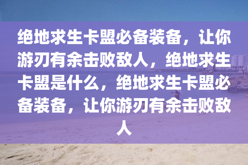 绝地求生卡盟必备装备，让你游刃有余击败敌人，绝地求生卡盟是什么，绝地求生卡盟必备装备，让你游刃有余击败敌人