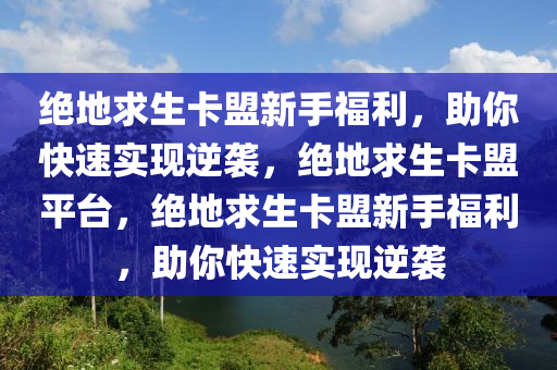 绝地求生卡盟新手福利，助你快速实现逆袭，绝地求生卡盟平台，绝地求生卡盟新手福利，助你快速实现逆袭