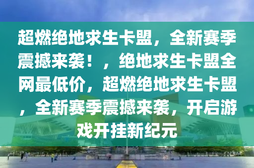 超燃绝地求生卡盟，全新赛季震撼来袭！，绝地求生卡盟全网最低价，超燃绝地求生卡盟，全新赛季震撼来袭，开启游戏开挂新纪元