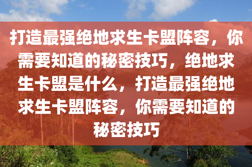 打造最强绝地求生卡盟阵容，你需要知道的秘密技巧，绝地求生卡盟是什么，打造最强绝地求生卡盟阵容，你需要知道的秘密技巧