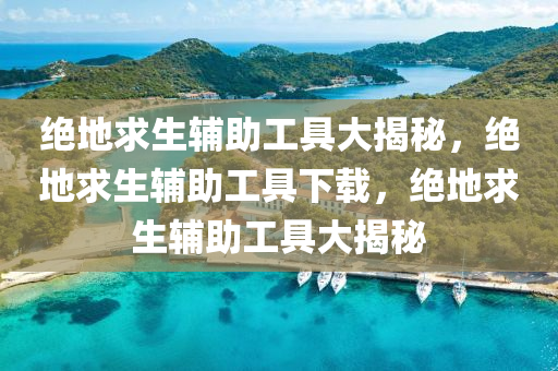 绝地求生辅助工具大揭秘，绝地求生辅助工具下载，绝地求生辅助工具大揭秘