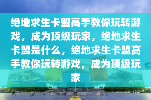 绝地求生卡盟高手教你玩转游戏，成为顶级玩家，绝地求生卡盟是什么，绝地求生卡盟高手教你玩转游戏，成为顶级玩家