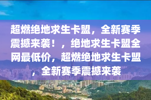 超燃绝地求生卡盟，全新赛季震撼来袭！，绝地求生卡盟全网最低价，超燃绝地求生卡盟，全新赛季震撼来袭