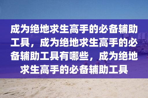 成为绝地求生高手的必备辅助工具，成为绝地求生高手的必备辅助工具有哪些，成为绝地求生高手的必备辅助工具