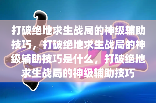 打破绝地求生战局的神级辅助技巧，打破绝地求生战局的神级辅助技巧是什么，打破绝地求生战局的神级辅助技巧