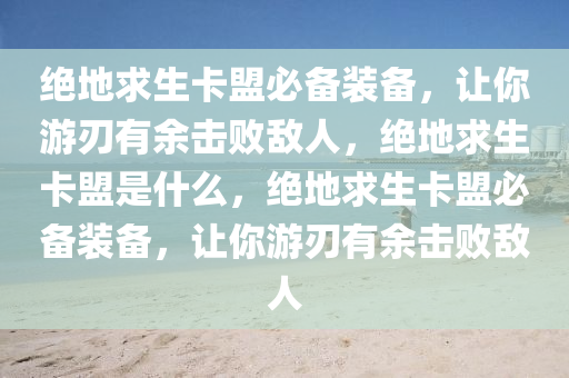 绝地求生卡盟必备装备，让你游刃有余击败敌人，绝地求生卡盟是什么，绝地求生卡盟必备装备，让你游刃有余击败敌人