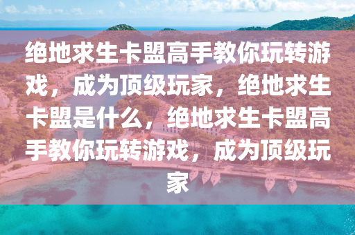 绝地求生卡盟高手教你玩转游戏，成为顶级玩家，绝地求生卡盟是什么，绝地求生卡盟高手教你玩转游戏，成为顶级玩家