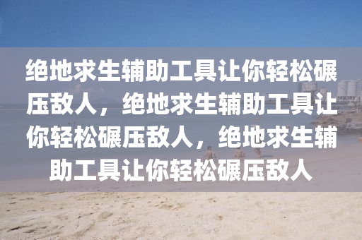 绝地求生辅助工具让你轻松碾压敌人，绝地求生辅助工具让你轻松碾压敌人，绝地求生辅助工具让你轻松碾压敌人