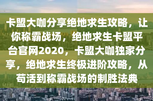 卡盟大咖分享绝地求生攻略，让你称霸战场，绝地求生卡盟平台官网2020，卡盟大咖独家分享，绝地求生终极进阶攻略，从苟活到称霸战场的制胜法典