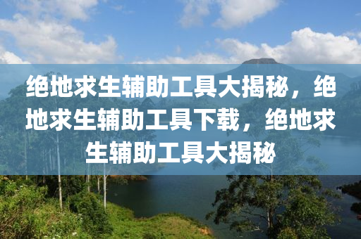 绝地求生辅助工具大揭秘，绝地求生辅助工具下载，绝地求生辅助工具大揭秘