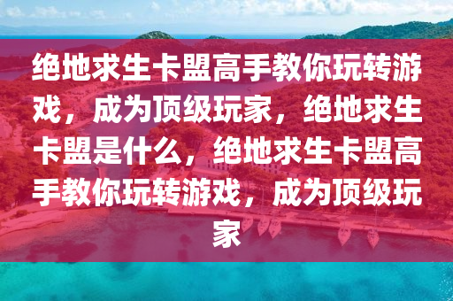 绝地求生卡盟高手教你玩转游戏，成为顶级玩家，绝地求生卡盟是什么，绝地求生卡盟高手教你玩转游戏，成为顶级玩家