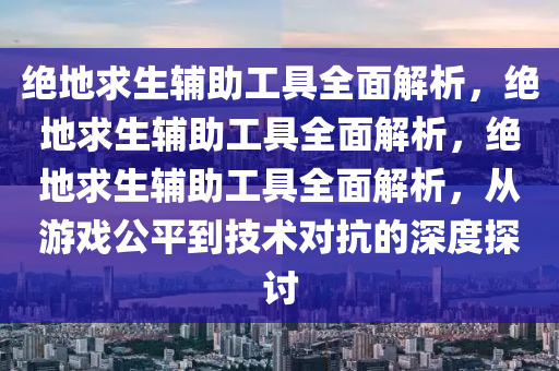 绝地求生辅助工具全面解析，绝地求生辅助工具全面解析，绝地求生辅助工具全面解析，从游戏公平到技术对抗的深度探讨