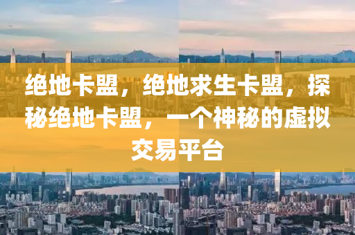 绝地卡盟，绝地求生卡盟，探秘绝地卡盟，一个神秘的虚拟交易平台