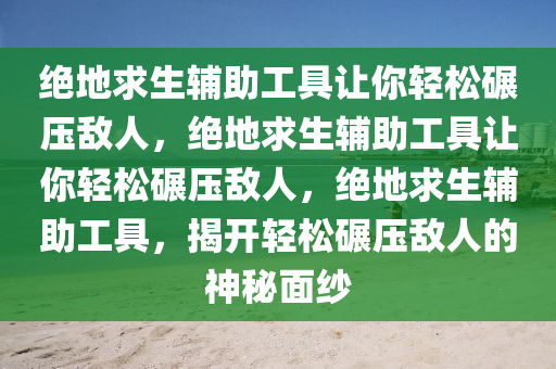 绝地求生辅助工具让你轻松碾压敌人，绝地求生辅助工具让你轻松碾压敌人，绝地求生辅助工具，揭开轻松碾压敌人的神秘面纱