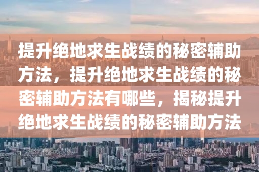 提升绝地求生战绩的秘密辅助方法，提升绝地求生战绩的秘密辅助方法有哪些，揭秘提升绝地求生战绩的秘密辅助方法
