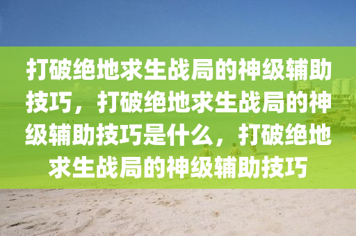 打破绝地求生战局的神级辅助技巧，打破绝地求生战局的神级辅助技巧是什么，打破绝地求生战局的神级辅助技巧