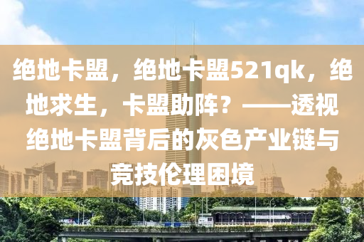 绝地卡盟，绝地卡盟521qk，绝地求生，卡盟助阵？——透视绝地卡盟背后的灰色产业链与竞技伦理困境