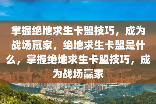 掌握绝地求生卡盟技巧，成为战场赢家，绝地求生卡盟是什么，掌握绝地求生卡盟技巧，成为战场赢家
