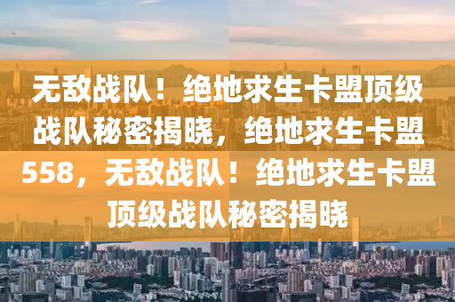 无敌战队！绝地求生卡盟顶级战队秘密揭晓，绝地求生卡盟558，无敌战队！绝地求生卡盟顶级战队秘密揭晓