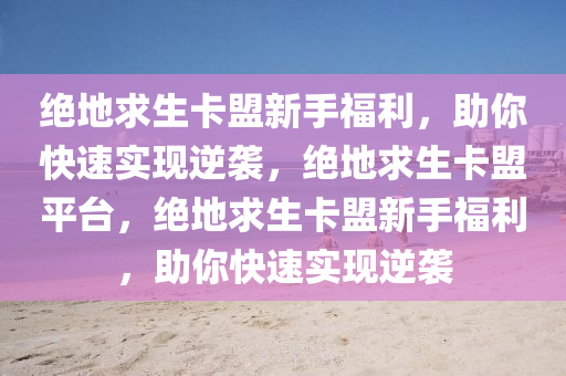 绝地求生卡盟新手福利，助你快速实现逆袭，绝地求生卡盟平台，绝地求生卡盟新手福利，助你快速实现逆袭