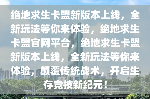 绝地求生卡盟新版本上线，全新玩法等你来体验，绝地求生卡盟官网平台，绝地求生卡盟新版本上线，全新玩法等你来体验，颠覆传统战术，开启生存竞技新纪元！