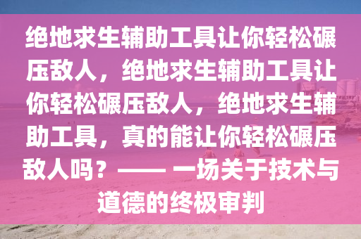 绝地求生辅助工具让你轻松碾压敌人，绝地求生辅助工具让你轻松碾压敌人，绝地求生辅助工具，真的能让你轻松碾压敌人吗？—— 一场关于技术与道德的终极审判