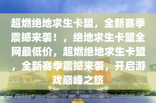 超燃绝地求生卡盟，全新赛季震撼来袭！，绝地求生卡盟全网最低价，超燃绝地求生卡盟，全新赛季震撼来袭，开启游戏巅峰之旅