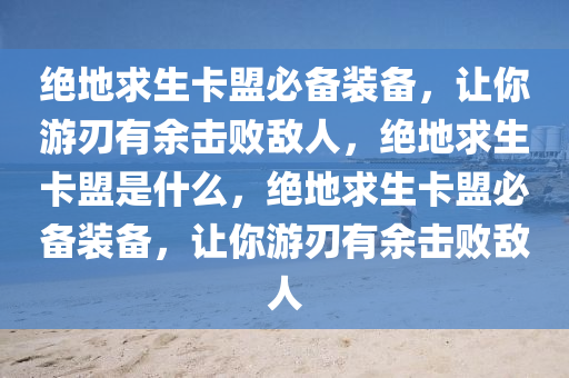 绝地求生卡盟必备装备，让你游刃有余击败敌人，绝地求生卡盟是什么，绝地求生卡盟必备装备，让你游刃有余击败敌人