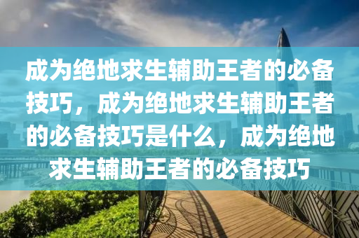 成为绝地求生辅助王者的必备技巧，成为绝地求生辅助王者的必备技巧是什么，成为绝地求生辅助王者的必备技巧