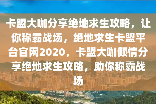 卡盟大咖分享绝地求生攻略，让你称霸战场，绝地求生卡盟平台官网2020，卡盟大咖倾情分享绝地求生攻略，助你称霸战场