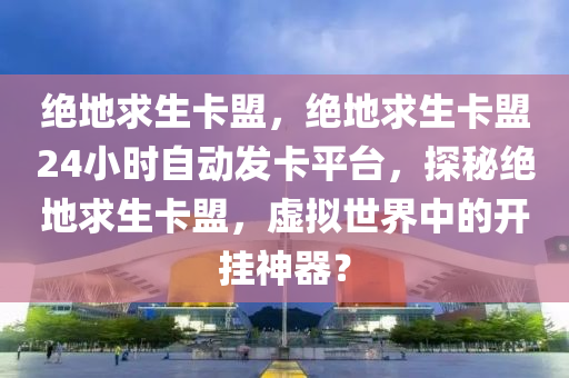 绝地求生卡盟，绝地求生卡盟24小时自动发卡平台，探秘绝地求生卡盟，虚拟世界中的开挂神器？