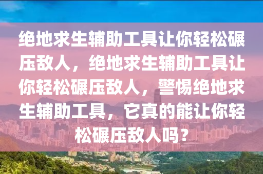 绝地求生辅助工具让你轻松碾压敌人，绝地求生辅助工具让你轻松碾压敌人，警惕绝地求生辅助工具，它真的能让你轻松碾压敌人吗？