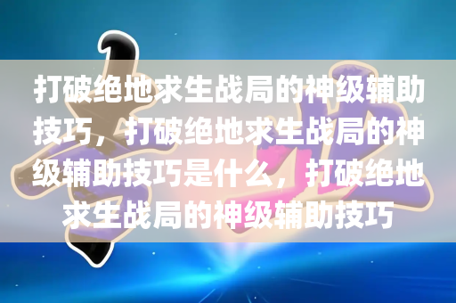 打破绝地求生战局的神级辅助技巧，打破绝地求生战局的神级辅助技巧是什么，打破绝地求生战局的神级辅助技巧