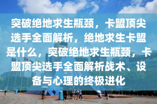 突破绝地求生瓶颈，卡盟顶尖选手全面解析，绝地求生卡盟是什么，突破绝地求生瓶颈，卡盟顶尖选手全面解析战术、设备与心理的终极进化