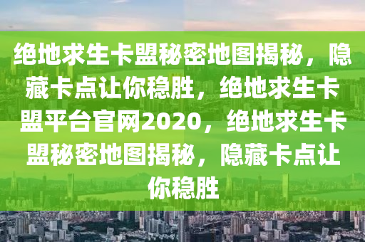绝地求生卡盟秘密地图揭秘，隐藏卡点让你稳胜，绝地求生卡盟平台官网2020，绝地求生卡盟秘密地图揭秘，隐藏卡点让你稳胜