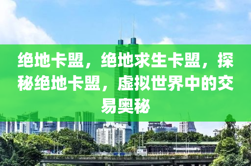 绝地卡盟，绝地求生卡盟，探秘绝地卡盟，虚拟世界中的交易奥秘