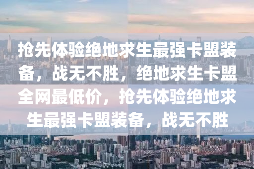 抢先体验绝地求生最强卡盟装备，战无不胜，绝地求生卡盟全网最低价，抢先体验绝地求生最强卡盟装备，战无不胜