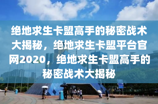 绝地求生卡盟高手的秘密战术大揭秘，绝地求生卡盟平台官网2020，绝地求生卡盟高手的秘密战术大揭秘
