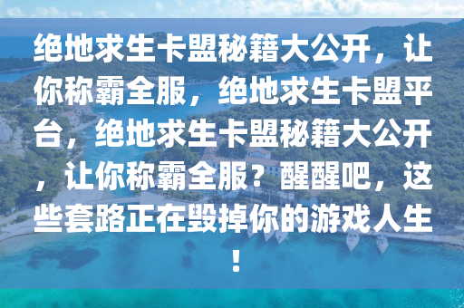 绝地求生卡盟秘籍大公开，让你称霸全服，绝地求生卡盟平台，绝地求生卡盟秘籍大公开，让你称霸全服？醒醒吧，这些套路正在毁掉你的游戏人生！