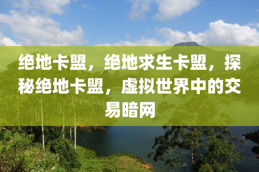 绝地卡盟，绝地求生卡盟，探秘绝地卡盟，虚拟世界中的交易暗网