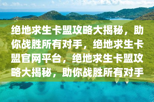 绝地求生卡盟攻略大揭秘，助你战胜所有对手，绝地求生卡盟官网平台，绝地求生卡盟攻略大揭秘，助你战胜所有对手