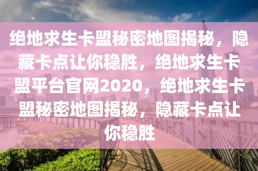 绝地求生卡盟秘密地图揭秘，隐藏卡点让你稳胜，绝地求生卡盟平台官网2020，绝地求生卡盟秘密地图揭秘，隐藏卡点让你稳胜