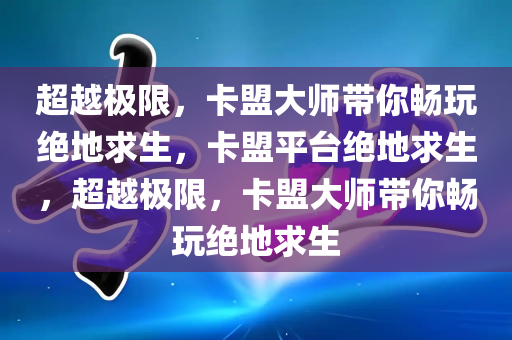 超越极限，卡盟大师带你畅玩绝地求生，卡盟平台绝地求生，超越极限，卡盟大师带你畅玩绝地求生