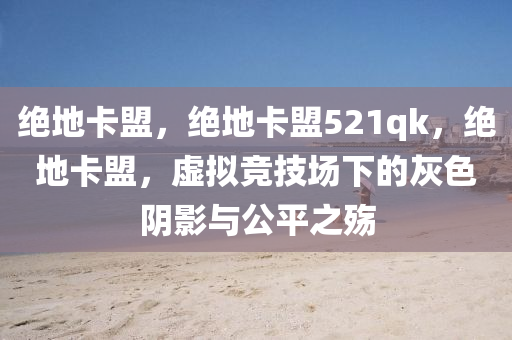 绝地卡盟，绝地卡盟521qk，绝地卡盟，虚拟竞技场下的灰色阴影与公平之殇