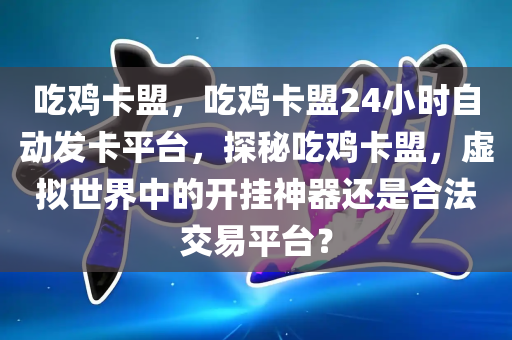 吃鸡卡盟，吃鸡卡盟24小时自动发卡平台，探秘吃鸡卡盟，虚拟世界中的开挂神器还是合法交易平台？